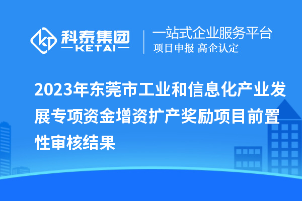 2023年東莞市工業和信息化產業發展專項資金增資擴產獎勵項目前置性審核結果