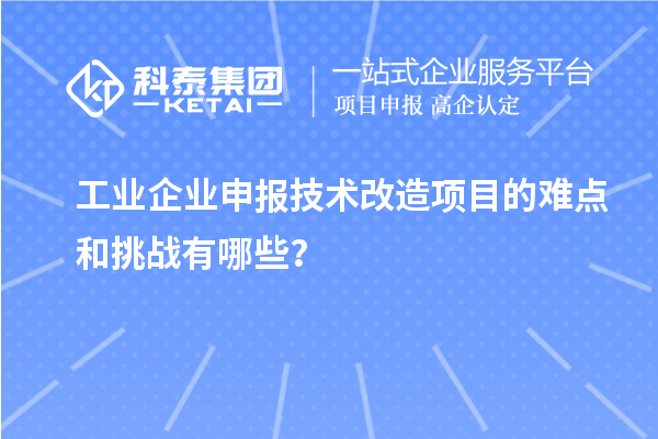 工業企業申報技術改造項目的難點和挑戰有哪些?