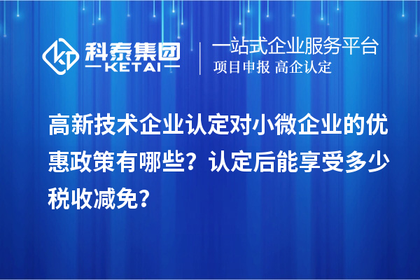 <a href=http://www.duckwijs.com target=_blank class=infotextkey>高新技術企業認定</a>對小微企業的優惠政策有哪些？認定后能享受多少稅收減免？