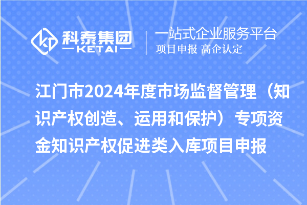 江門市2024年度省級市場監督管理(知識產權創造、運用和保護)專項資金下放市縣知識產權促進類入庫<a href=http://www.duckwijs.com/shenbao.html target=_blank class=infotextkey>項目申報</a>時間、條件、獎勵