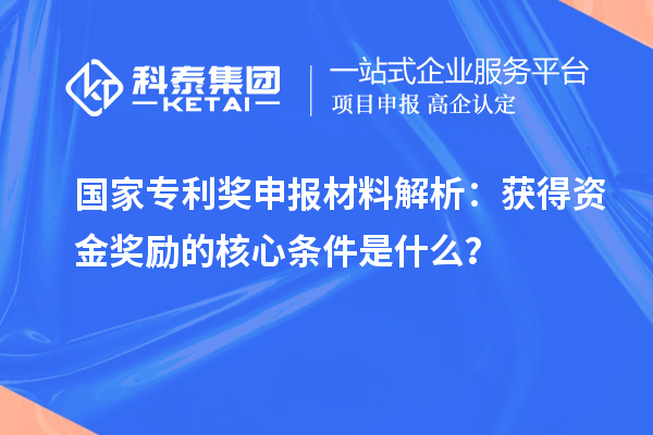 國家專利獎申報材料解析:獲得資金獎勵的核心條件是什么?