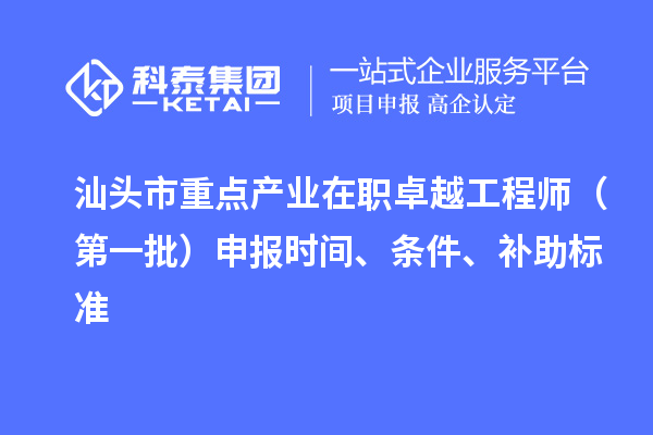 汕頭市重點產業在職卓越工程師(第一批)申報時間、條件、補助標準