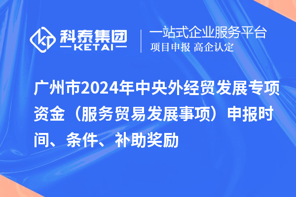 廣州市2024年中央外經(jīng)貿(mào)發(fā)展專項(xiàng)資金(服務(wù)貿(mào)易發(fā)展事項(xiàng))申報(bào)時(shí)間、條件、補(bǔ)助獎(jiǎng)勵(lì)