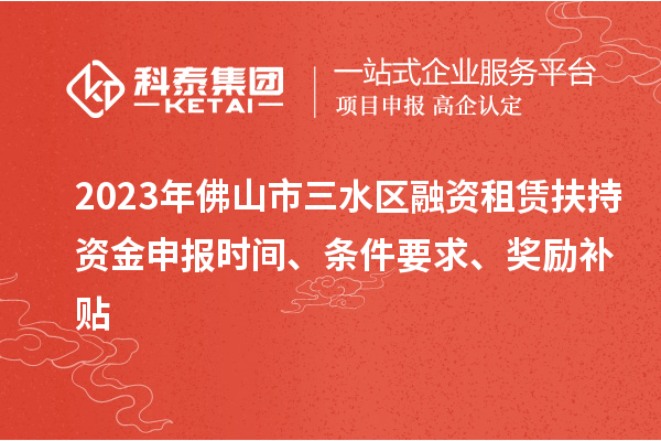 2023年佛山市三水區(qū)融資租賃扶持資金申報時間、條件要求、獎勵補貼
