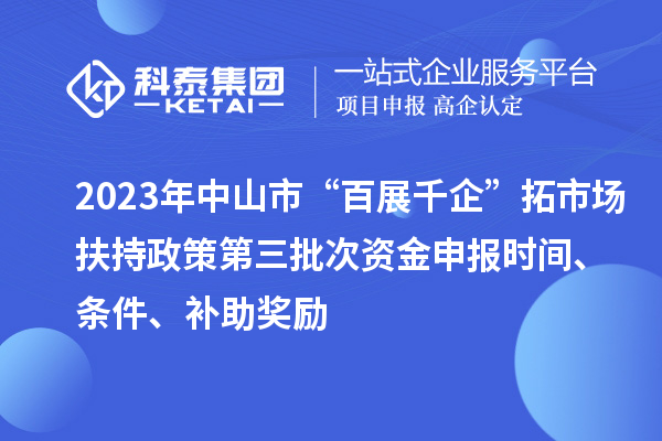 2023年中山市“百展千企”拓市場(chǎng)扶持政策第三批次資金申報(bào)時(shí)間、條件、補(bǔ)助獎(jiǎng)勵(lì)