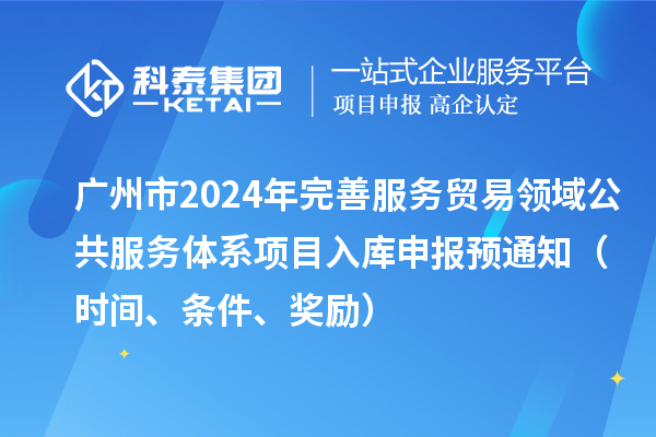 廣州市2024年完善服務貿易領域公共服務體系項目入庫申報預通知(時間、條件、獎勵)