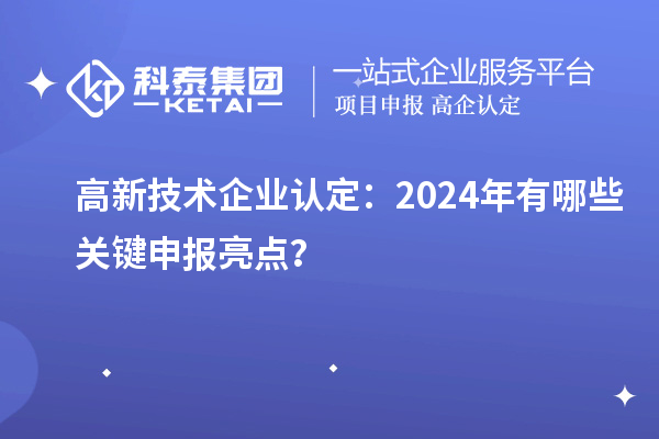 高新技術(shù)企業(yè)認(rèn)定：2024年有哪些關(guān)鍵申報(bào)亮點(diǎn)？
