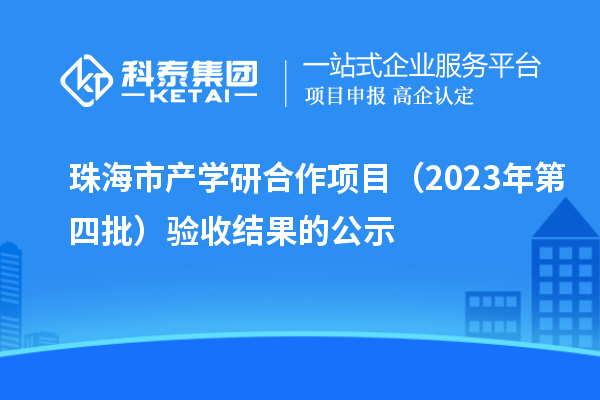 珠海市產學研合作項目(2023年第四批)驗收結果的公示