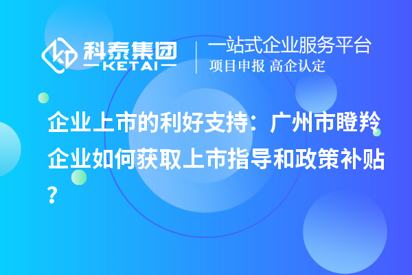 企業上市的利好支持:廣州市瞪羚企業如何獲取上市指導和政策補貼?