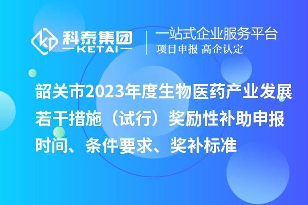 韶關市2023年度生物醫藥產業發展若干措施(試行)獎勵性補助申報時間、條件要求、獎補標準