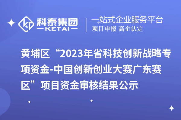 黃埔區“2023年省科技創新戰略專項資金(基礎與應用基礎研究重大項目等)-中國創新創業大賽廣東賽區”項目資金審核結果公示