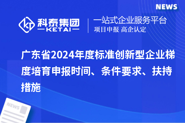 廣東省2024年度標準創(chuàng)新型企業(yè)梯度培育申報時間、條件要求、扶持措施