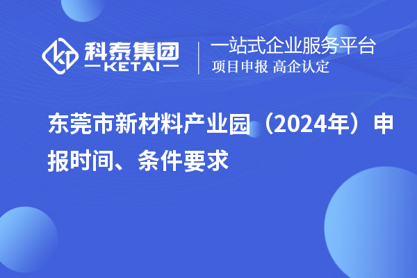東莞市新材料產業園(2024年)申報時間、條件要求