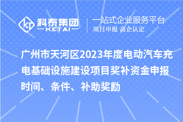 廣州市天河區2023年度電動汽車充電基礎設施建設項目獎補資金申報時間、條件、補助獎勵