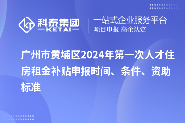 廣州市黃埔區2024年第一次人才住房租金補貼申報時間、條件、資助標準