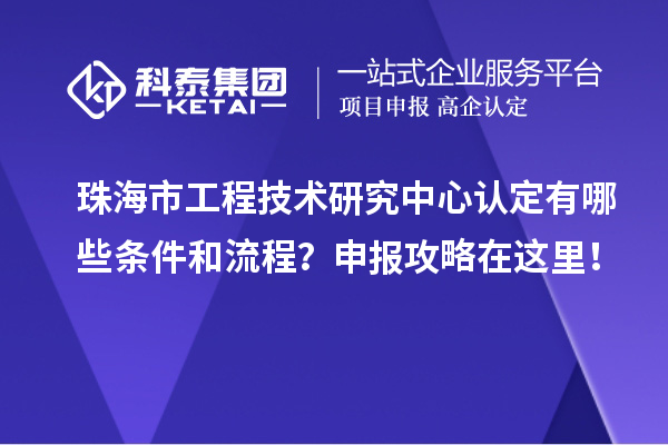 珠海市工程技術研究中心認定有哪些條件和流程?申報攻略在這里!