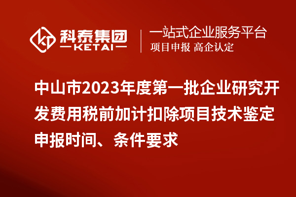 中山市2023年度第一批企業(yè)研究開發(fā)費用稅前加計扣除項目技術(shù)鑒定申報時間、條件要求