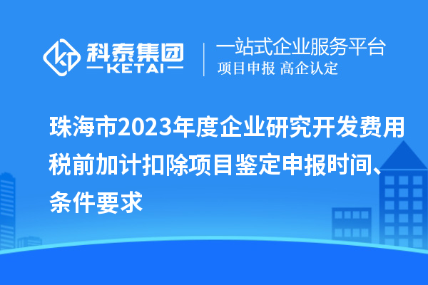 珠海市2023年度企業(yè)研究開發(fā)費用稅前加計扣除項目鑒定申報時間、條件要求