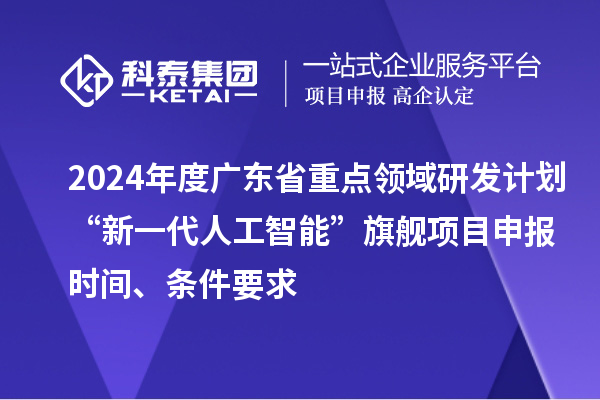 2024年度廣東省重點領域研發計劃“新一代人工智能”旗艦項目申報時間、條件要求