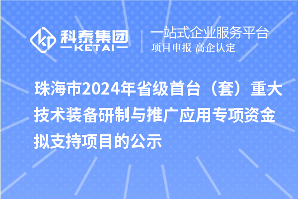 珠海市2024年省級首臺（套）重大技術裝備研制與推廣應用專項資金擬支持項目的公示