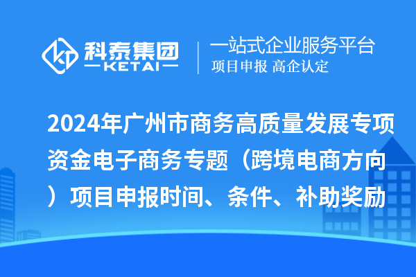 2024年廣州市商務(wù)高質(zhì)量發(fā)展專項資金電子商務(wù)專題（跨境電商方向）項目申報時間、條件、補助獎勵