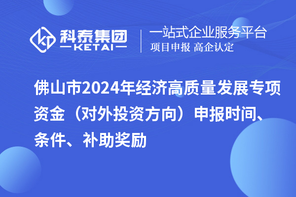 佛山市2024年經(jīng)濟高質(zhì)量發(fā)展專項資金（對外投資方向）申報時間、條件、補助獎勵