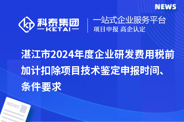 湛江市2024年度企業研發費用稅前加計扣除項目技術鑒定申報時間、條件要求
