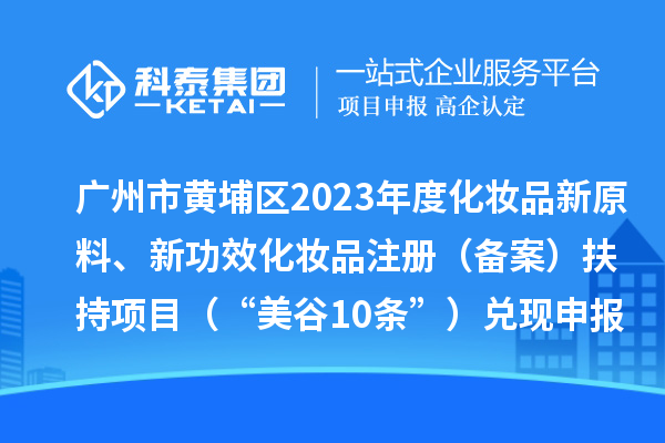 廣州市黃埔區2023年度化妝品新原料、新功效化妝品注冊（備案）扶持項目 （“美谷10條”）兌現申報時間、條件、資助獎勵