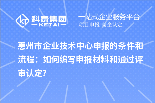 惠州市企業(yè)技術中心申報的條件和流程：如何編寫申報材料和通過評審認定？