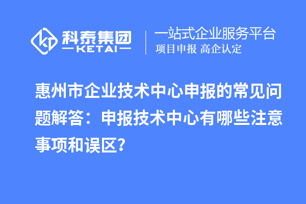 惠州市企業(yè)技術(shù)中心申報(bào)的常見問題解答:申報(bào)技術(shù)中心有哪些注意事項(xiàng)和誤區(qū)?