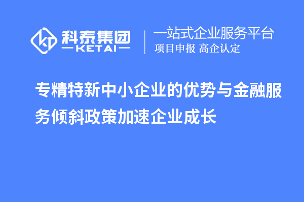 專精特新中小企業(yè)的優(yōu)勢與金融服務傾斜政策加速企業(yè)成長