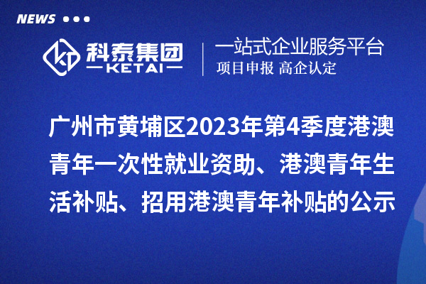 廣州市黃埔區2023年第4季度港澳青年一次性就業資助、港澳青年生活補貼、招用港澳青年補貼的公示