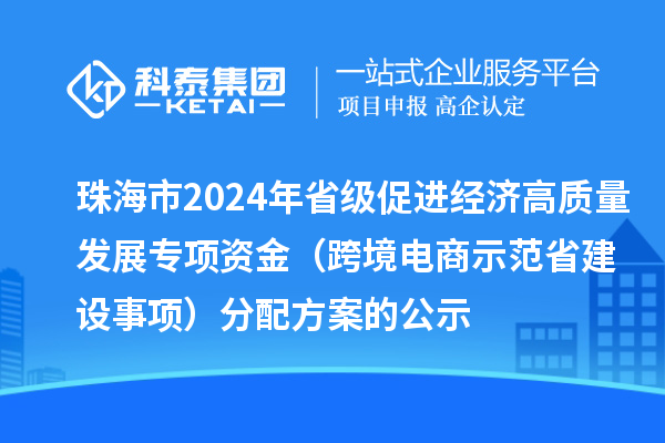珠海市2024年省級促進(jìn)經(jīng)濟(jì)高質(zhì)量發(fā)展專項(xiàng)資金(跨境電商示范省建設(shè)事項(xiàng))分配方案的公示