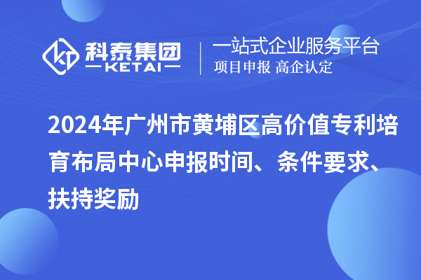 2024年廣州市黃埔區(qū)高價值專利培育布局中心申報時間、條件要求、扶持獎勵