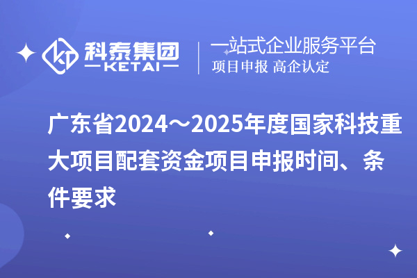 廣東省2024~2025年度國家科技重大項目配套資金<a href=http://www.duckwijs.com/shenbao.html target=_blank class=infotextkey>項目申報</a>時間、條件要求