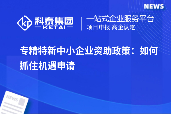 專精特新中小企業資助政策:如何抓住機遇申請
