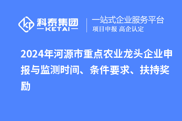 2024年河源市重點農業龍頭企業申報與監測時間、條件要求、扶持獎勵