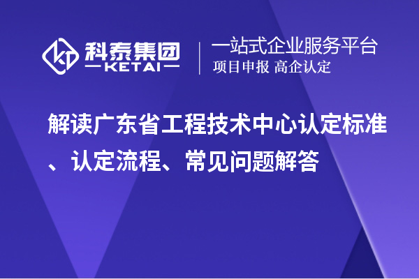 解讀廣東省工程技術中心認定標準、認定流程、常見問題解答