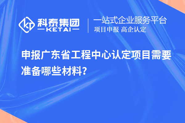 申報廣東省工程中心認定項目需要準備哪些材料?