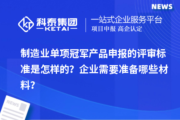 制造業單項冠軍產品申報的評審標準是怎樣的？企業需要準備哪些材料？