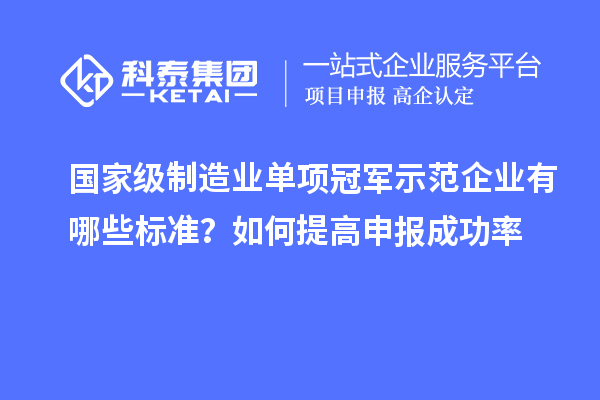 國家級制造業單項冠軍示范企業有哪些標準？如何提高申報成功率