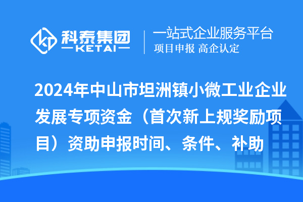 2024年中山市坦洲鎮小微工業企業發展專項資金(首次新上規獎勵項目)資助申報時間、條件、補助