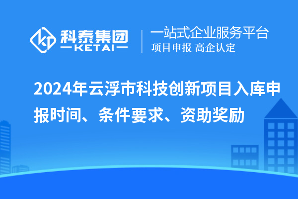 2024年云浮市科技創新項目入庫申報時間、條件要求、資助獎勵