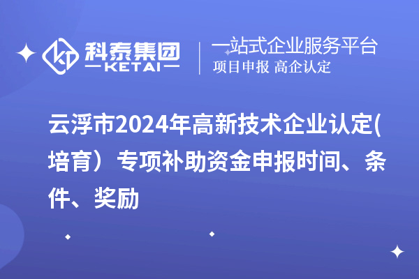 云浮市2024年高新技術(shù)企業(yè)認(rèn)定(培育)專項(xiàng)補(bǔ)助資金申報(bào)時(shí)間、條件、獎(jiǎng)勵(lì)