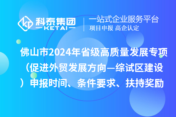 佛山市2024年省級促進經濟高質量發展專項資金(促進外貿發展方向—綜試區建設)申報時間、條件要求、扶持獎勵