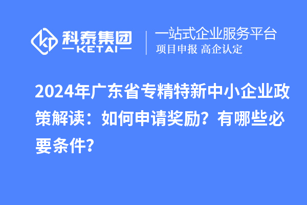 2024年廣東省專精特新中小企業政策解讀:如何申請獎勵?有哪些必要條件?