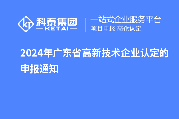 2024年廣東省高新技術企業(yè)認定的申報通知