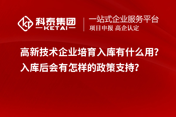 高新技術(shù)企業(yè)培育入庫有什么用?入庫后會有怎樣的政策支持?