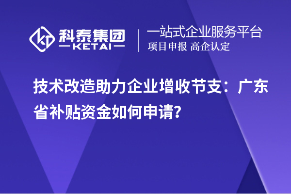 技術改造助力企業增收節支：廣東省補貼資金如何申請？