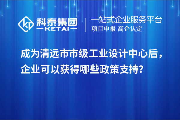 成為清遠市市級工業設計中心后，企業可以獲得哪些政策支持？